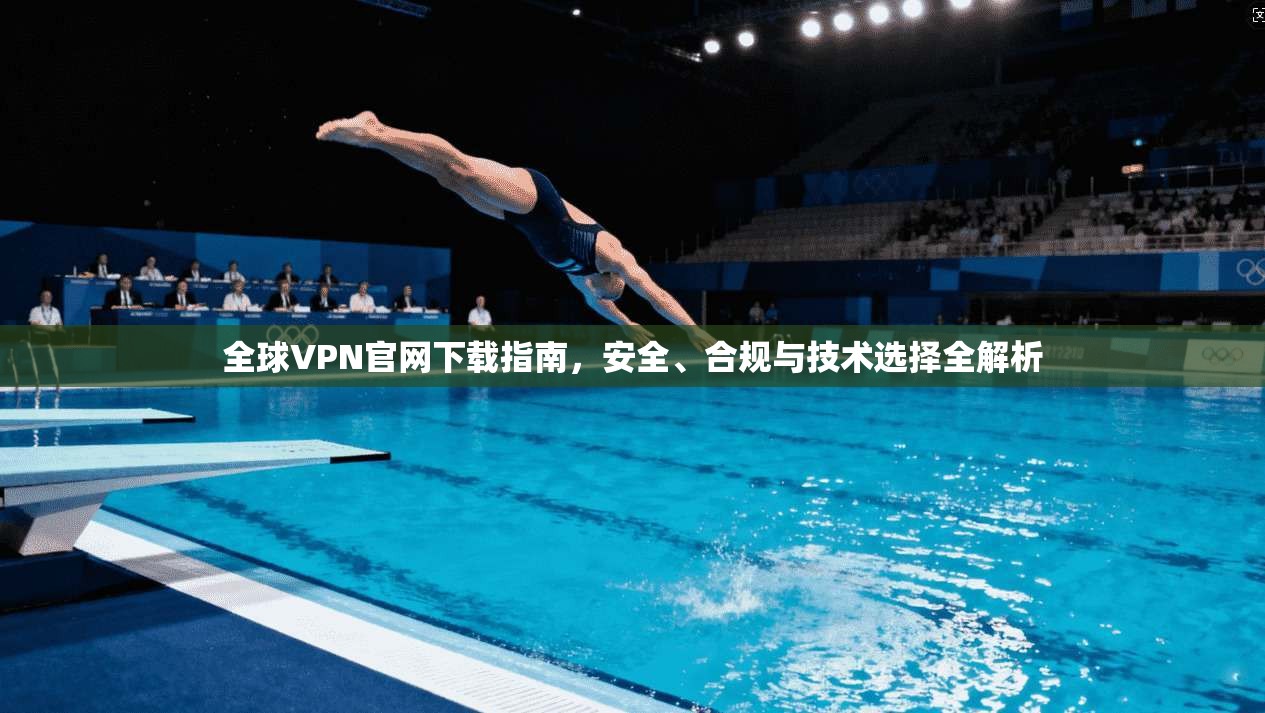 全球VPN官网下载指南，安全、合规与技术选择全解析