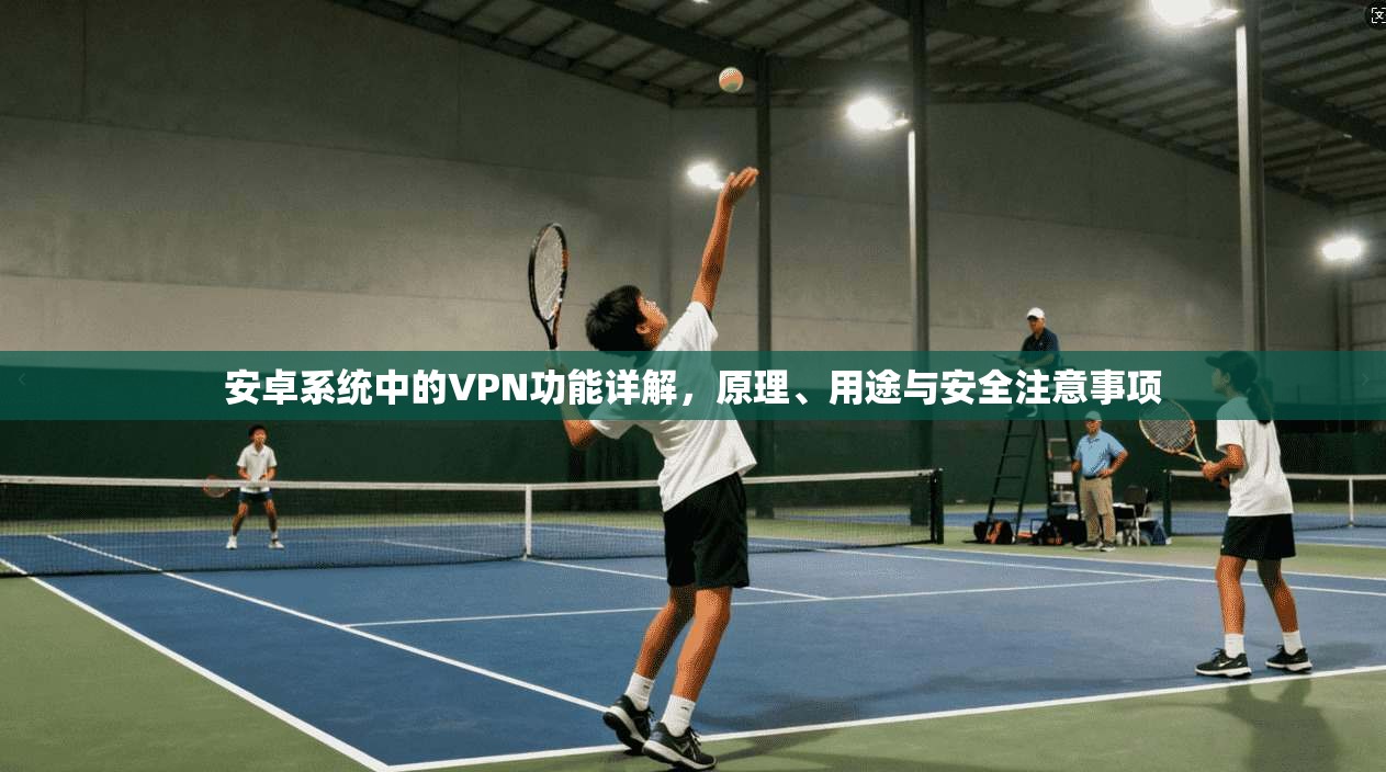 安卓系统中的VPN功能详解，原理、用途与安全注意事项