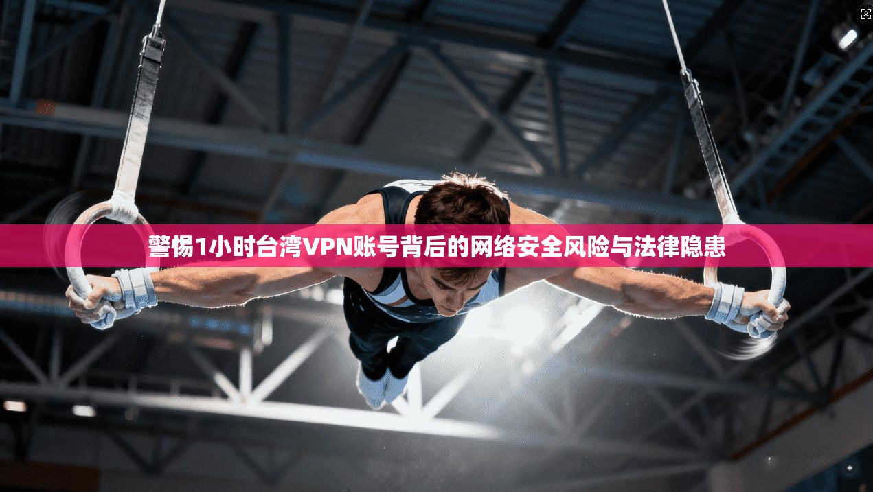 警惕1小时台湾VPN账号背后的网络安全风险与法律隐患
