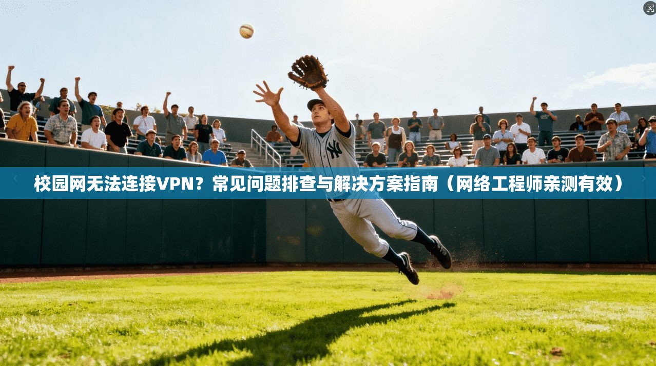 校园网无法连接VPN？常见问题排查与解决方案指南（网络工程师亲测有效）
