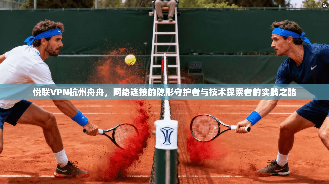 悦联VPN杭州舟舟，网络连接的隐形守护者与技术探索者的实践之路