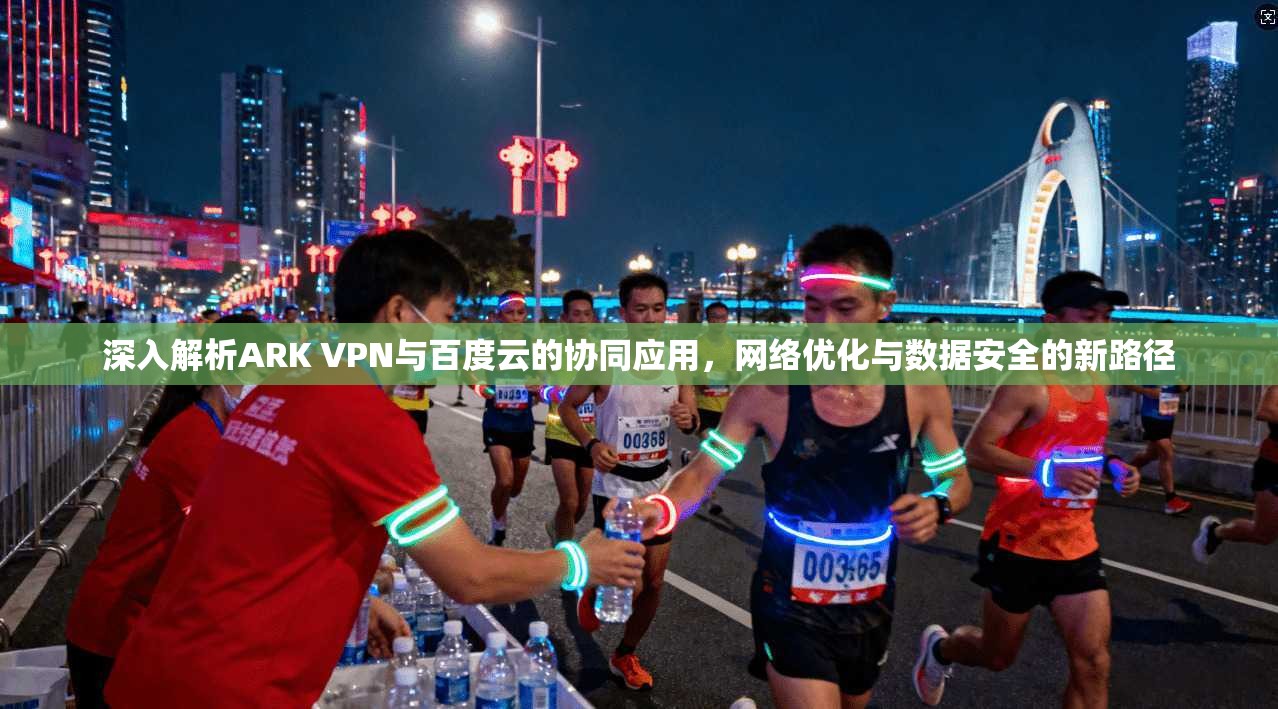 深入解析ARK VPN与百度云的协同应用，网络优化与数据安全的新路径