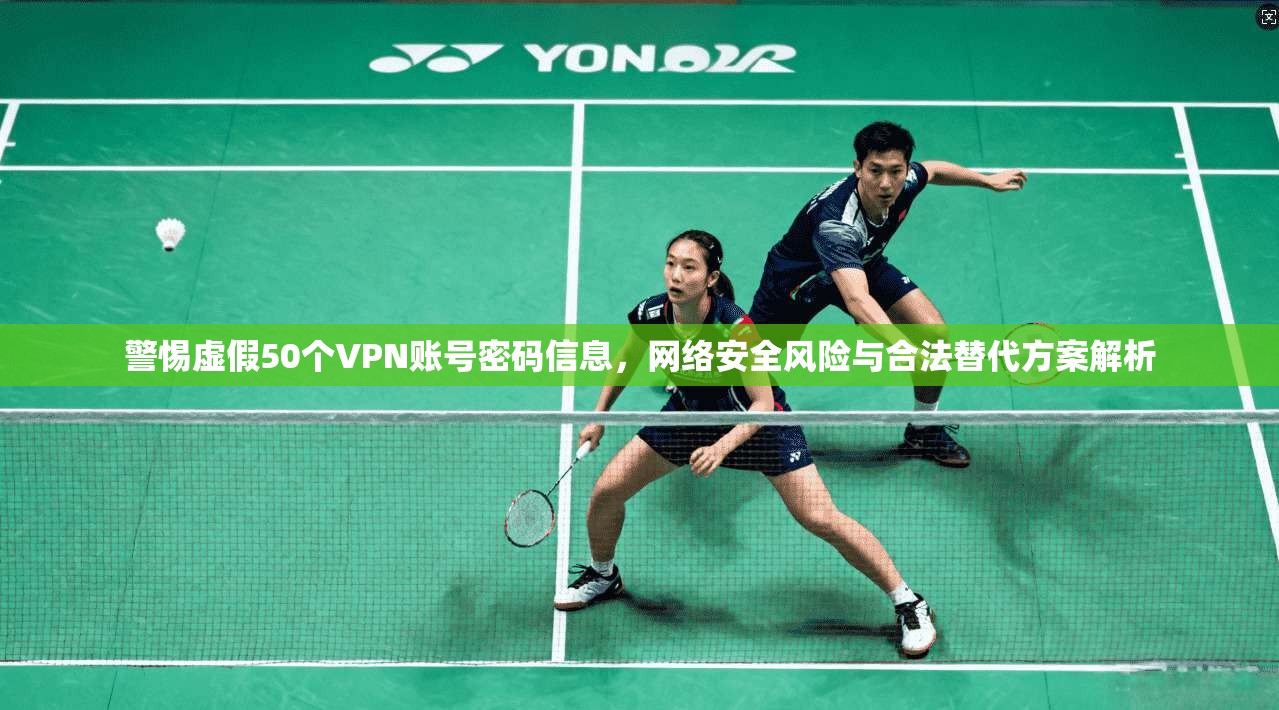 警惕虚假50个VPN账号密码信息，网络安全风险与合法替代方案解析