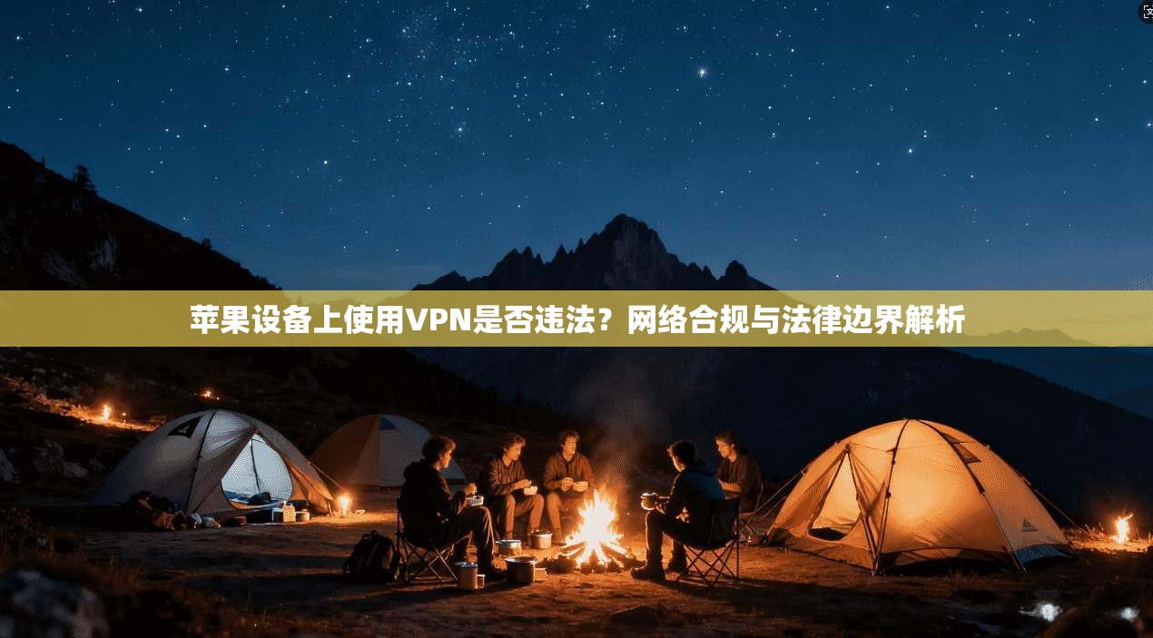 苹果设备上使用VPN是否违法？网络合规与法律边界解析
