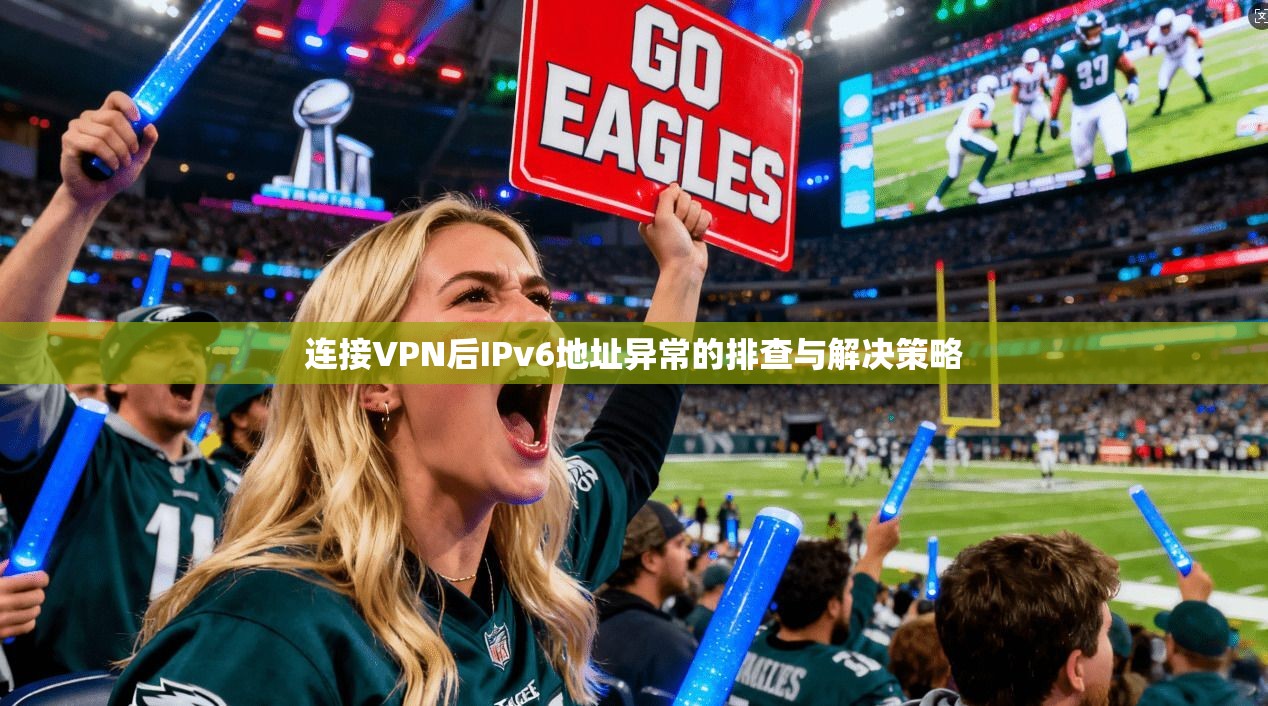 连接VPN后IPv6地址异常的排查与解决策略