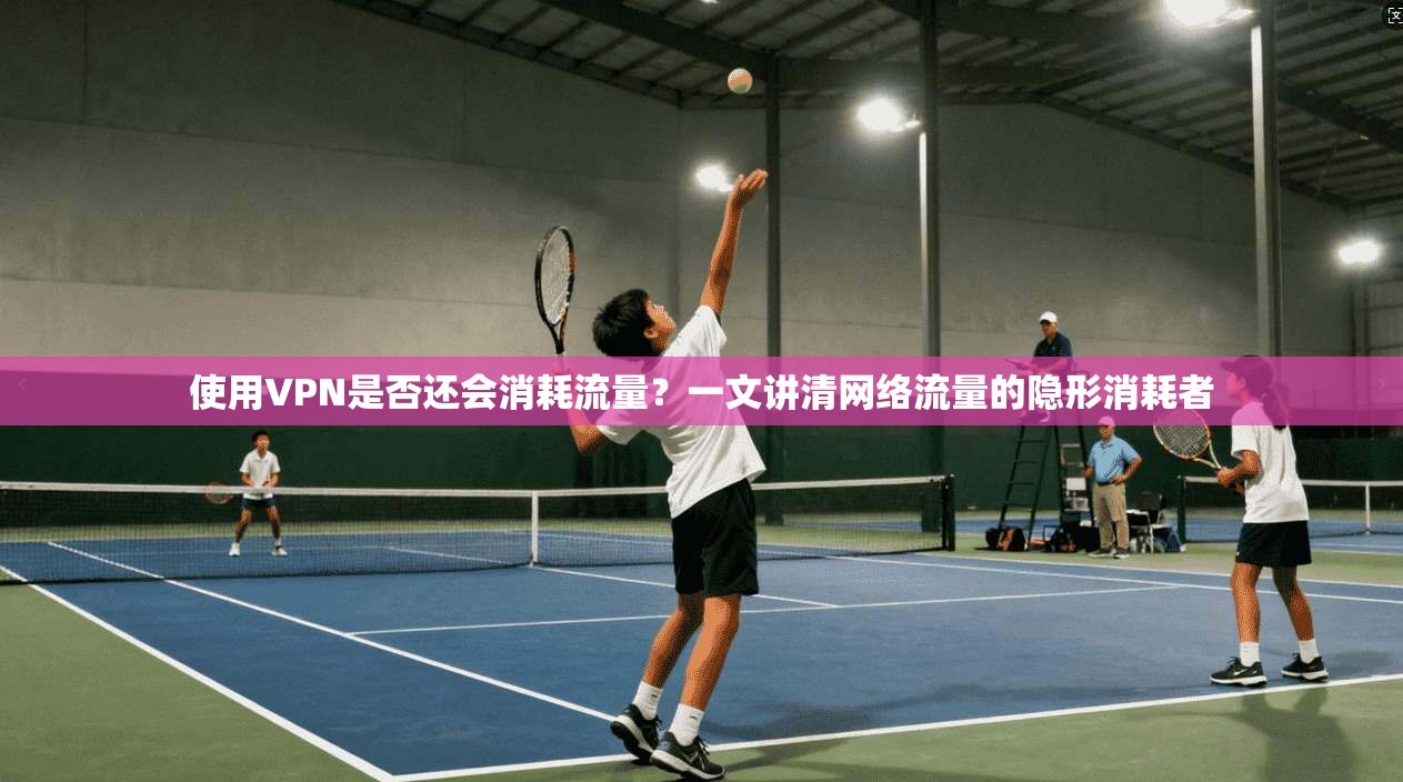 使用VPN是否还会消耗流量？一文讲清网络流量的隐形消耗者