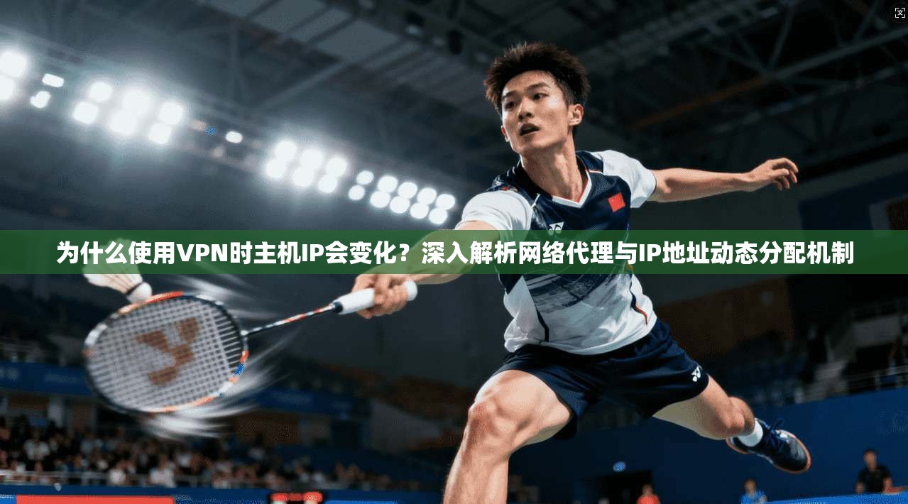 为什么使用VPN时主机IP会变化？深入解析网络代理与IP地址动态分配机制
