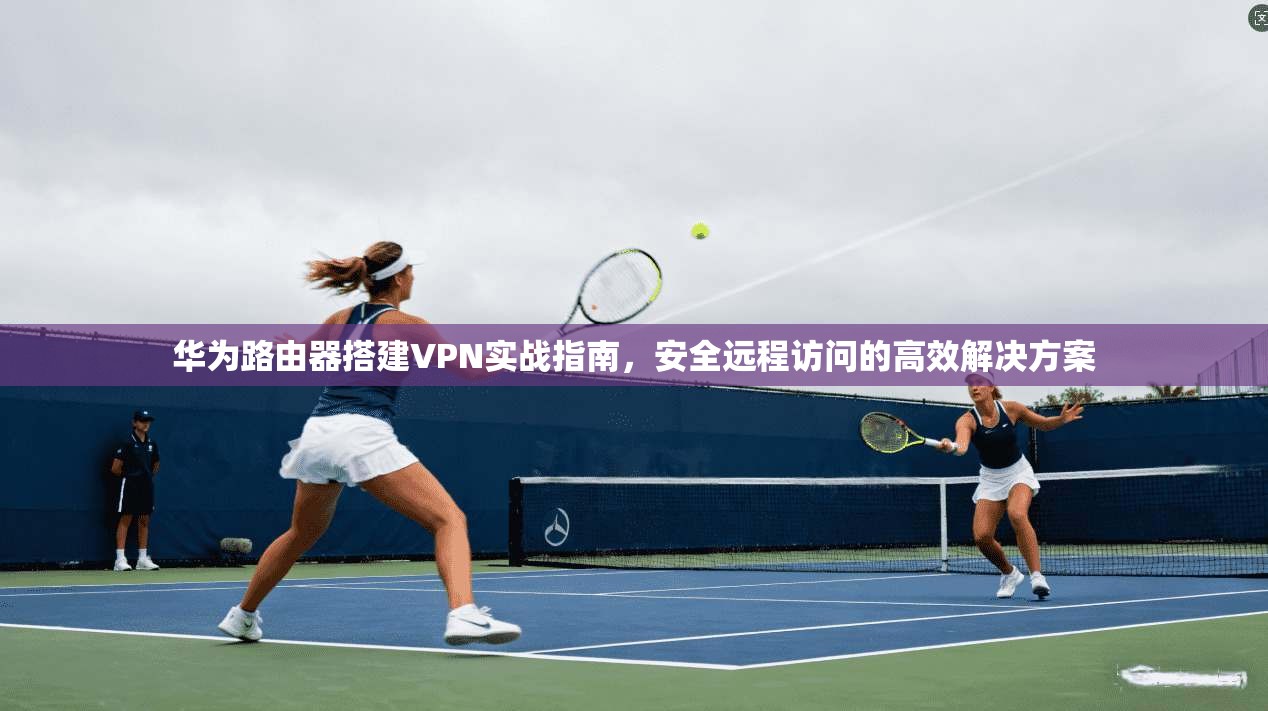 华为路由器搭建VPN实战指南，安全远程访问的高效解决方案