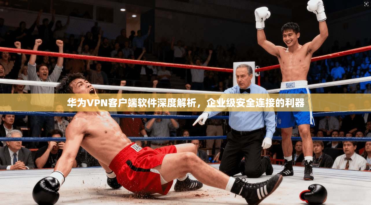 华为VPN客户端软件深度解析,企业级安全连接的利器