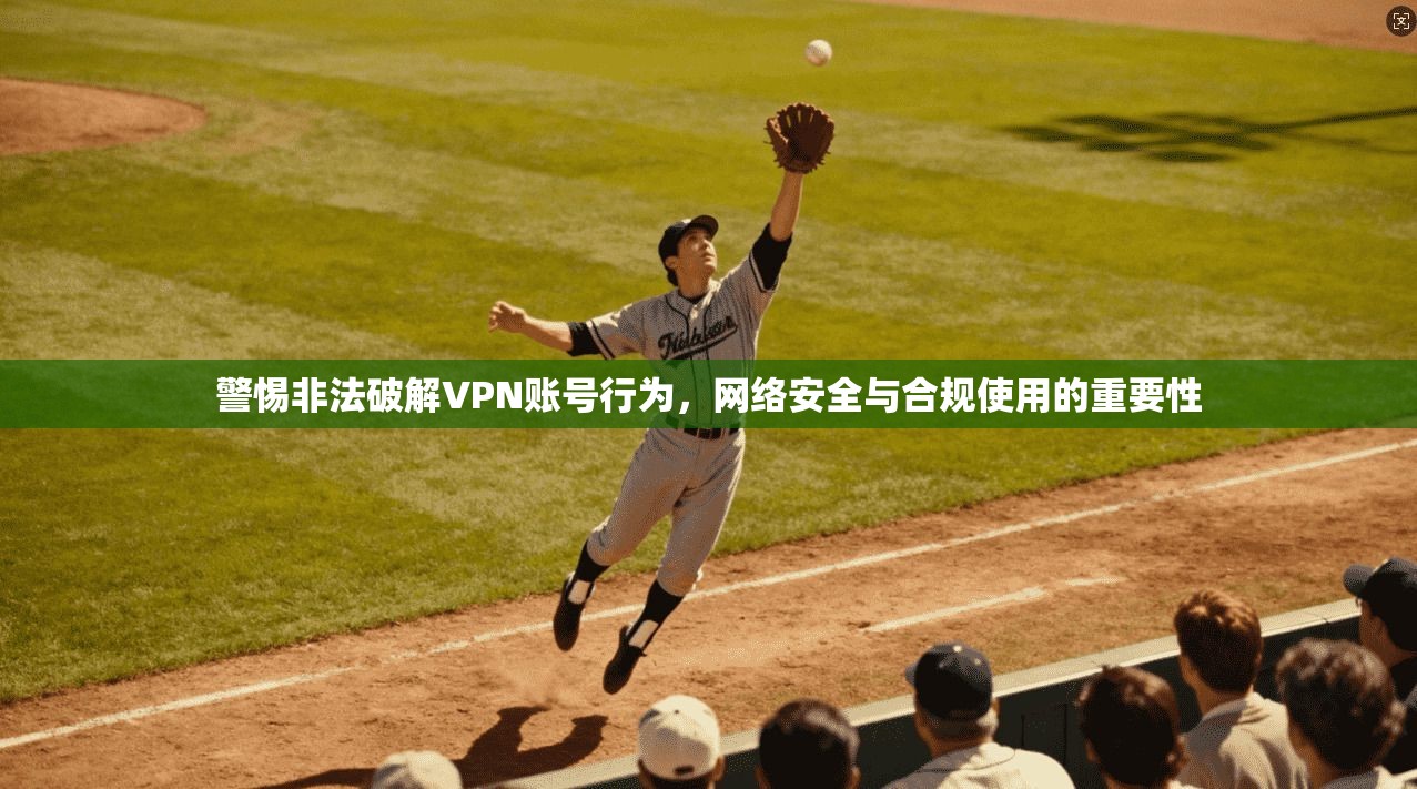 警惕非法破解VPN账号行为,网络安全与合规使用的重要性