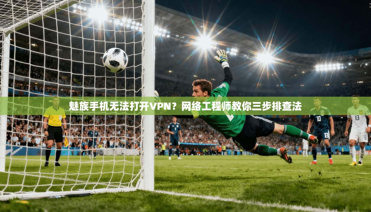 魅族手机无法打开VPN？网络工程师教你三步排查法