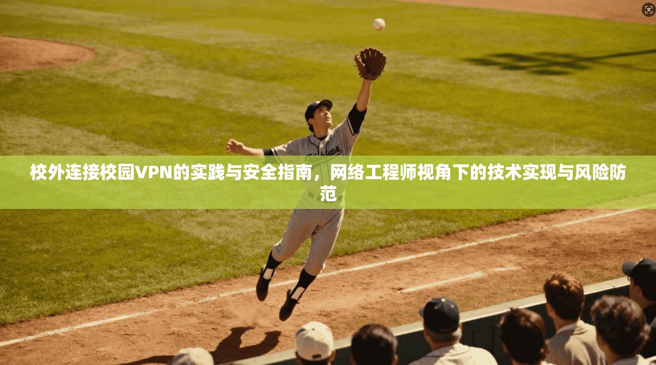 校外连接校园VPN的实践与安全指南，网络工程师视角下的技术实现与风险防范