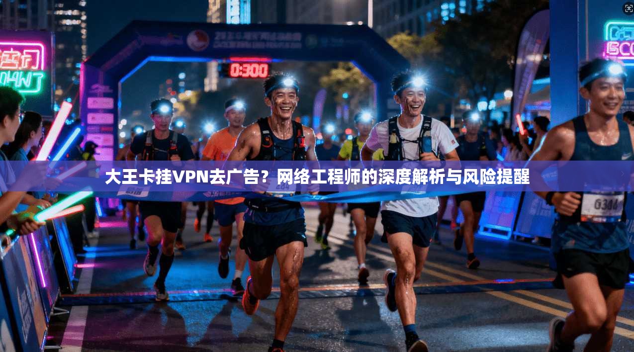 大王卡挂VPN去广告？网络工程师的深度解析与风险提醒