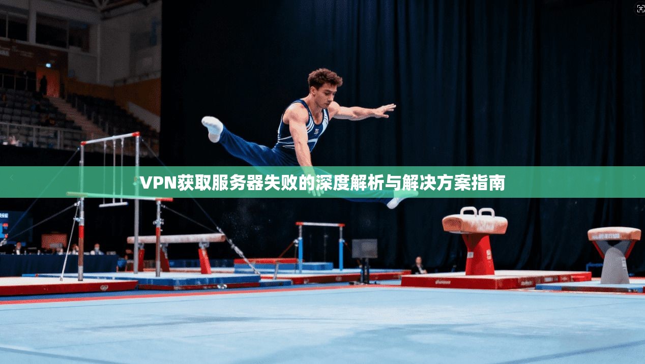 VPN获取服务器失败的深度解析与解决方案指南