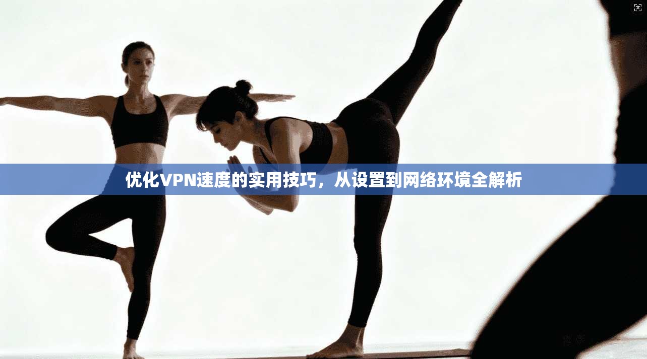 优化VPN速度的实用技巧，从设置到网络环境全解析