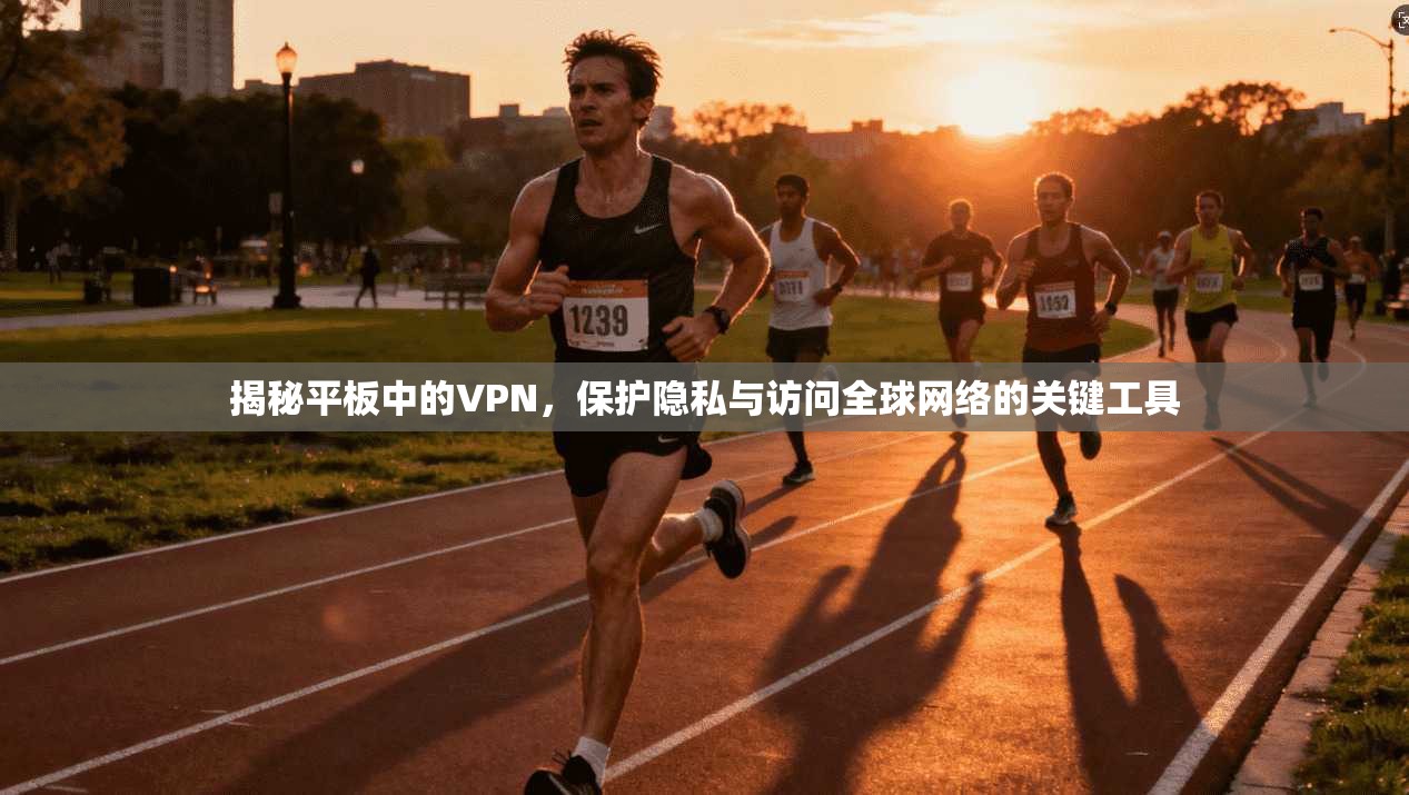 揭秘平板中的VPN，保护隐私与访问全球网络的关键工具
