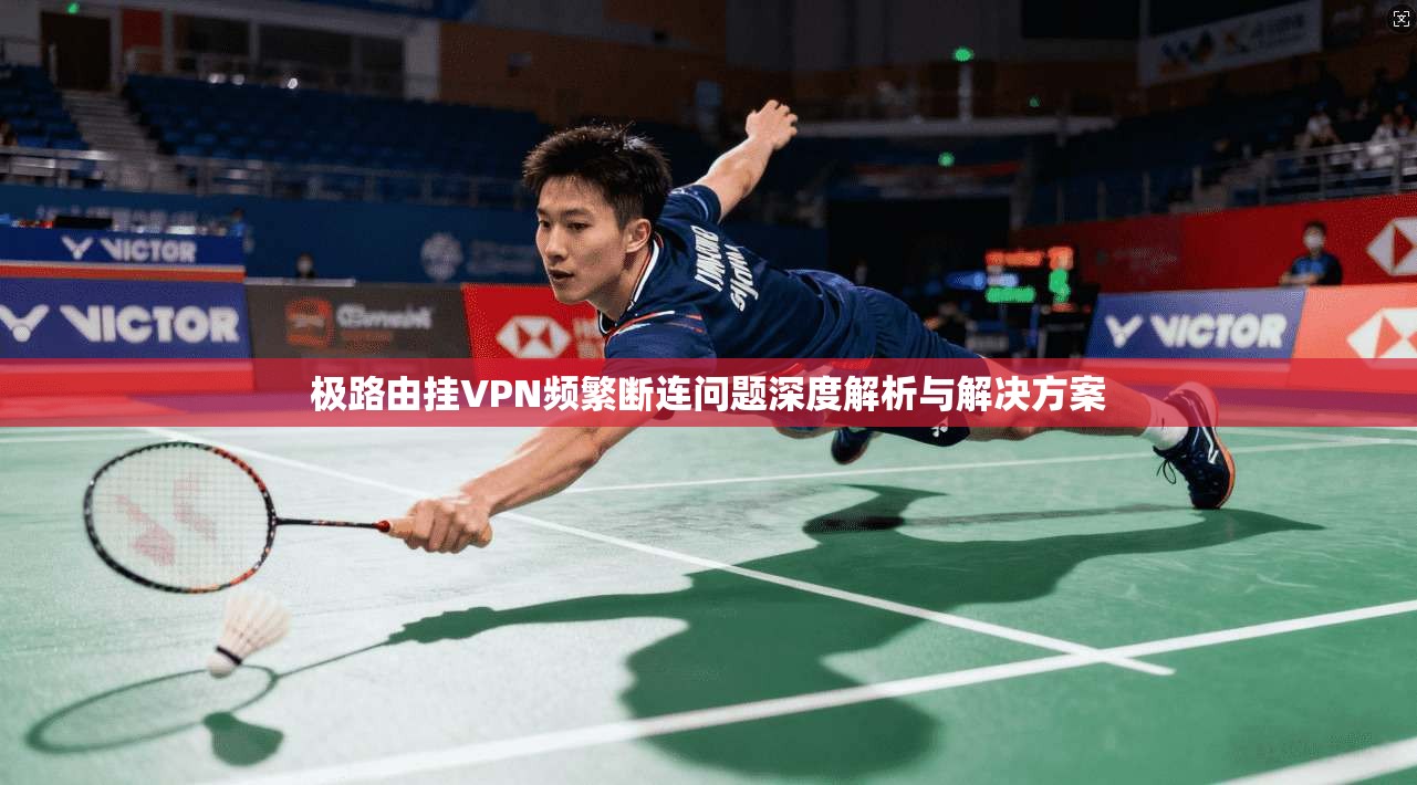极路由挂VPN频繁断连问题深度解析与解决方案