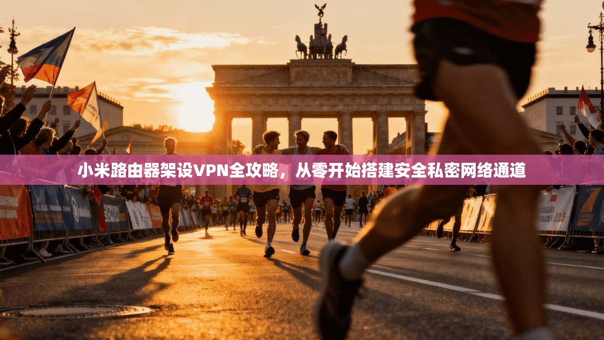小米路由器架设VPN全攻略,从零开始搭建安全私密网络通道 小米路由器架设VPN全攻略,从零开始搭建安全私密网络通道