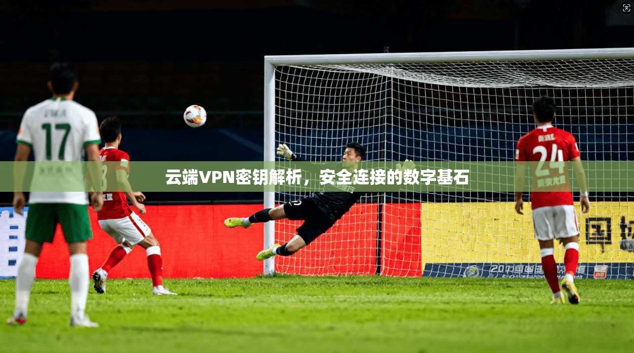 云端VPN密钥解析，安全连接的数字基石