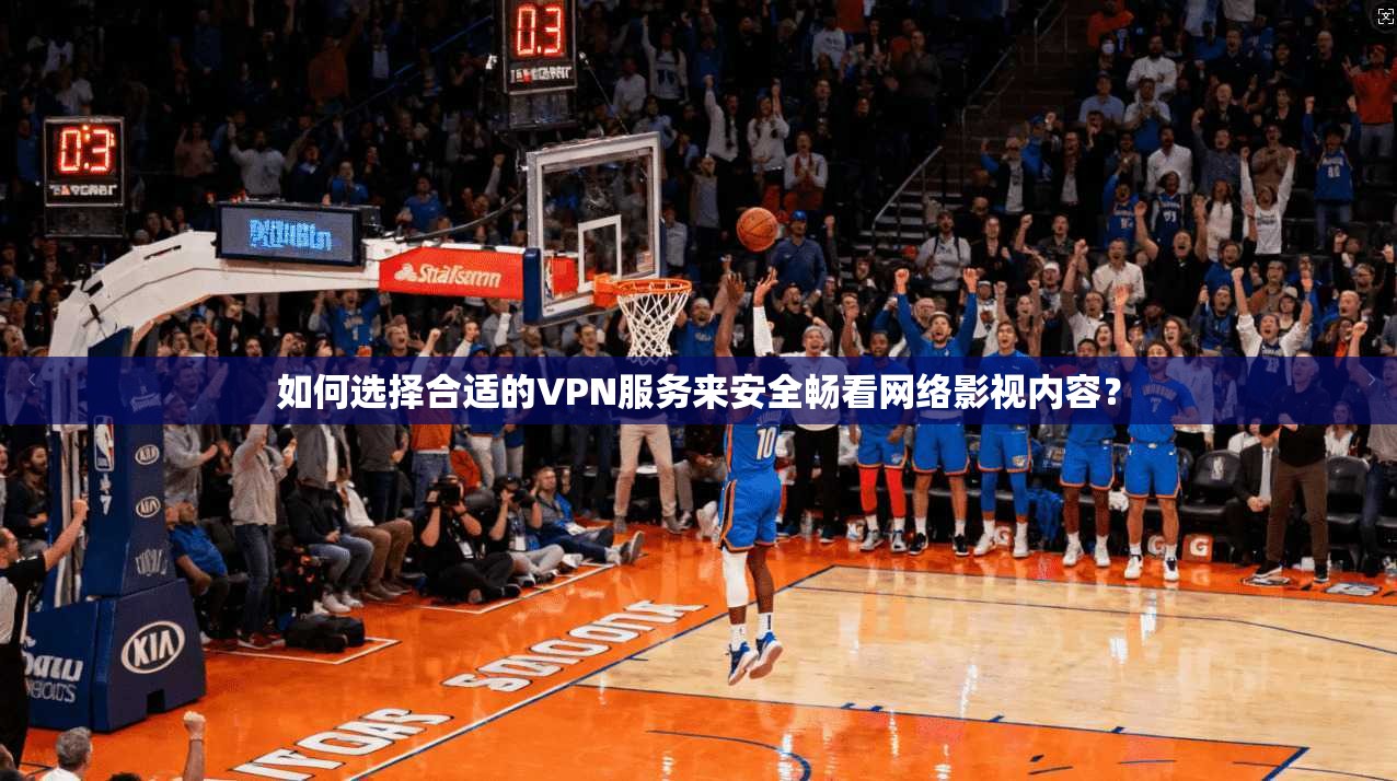 如何选择合适的VPN服务来安全畅看网络影视内容?
