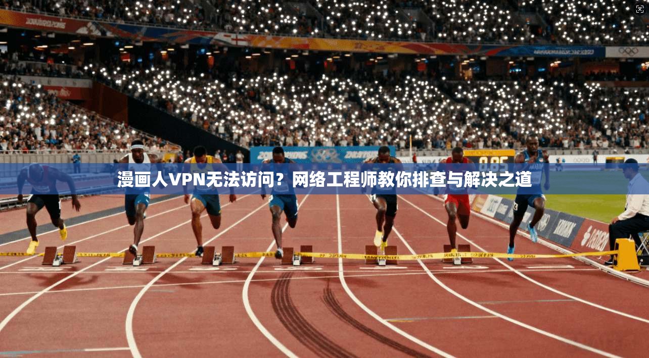 漫画人VPN无法访问?网络工程师教你排查与解决之道