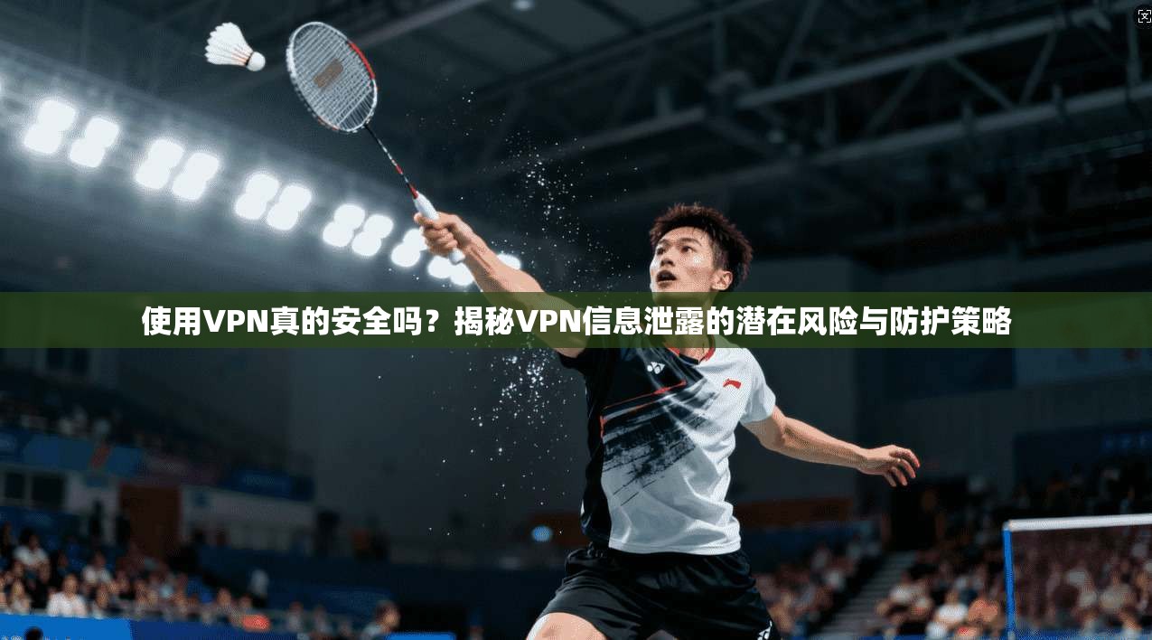 使用VPN真的安全吗?揭秘VPN信息泄露的潜在风险与防护策略