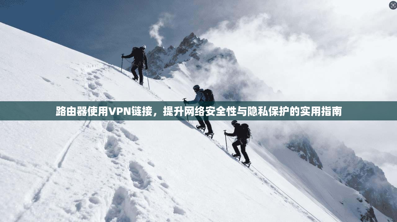 路由器使用VPN链接,提升网络安全性与隐私保护的实用指南