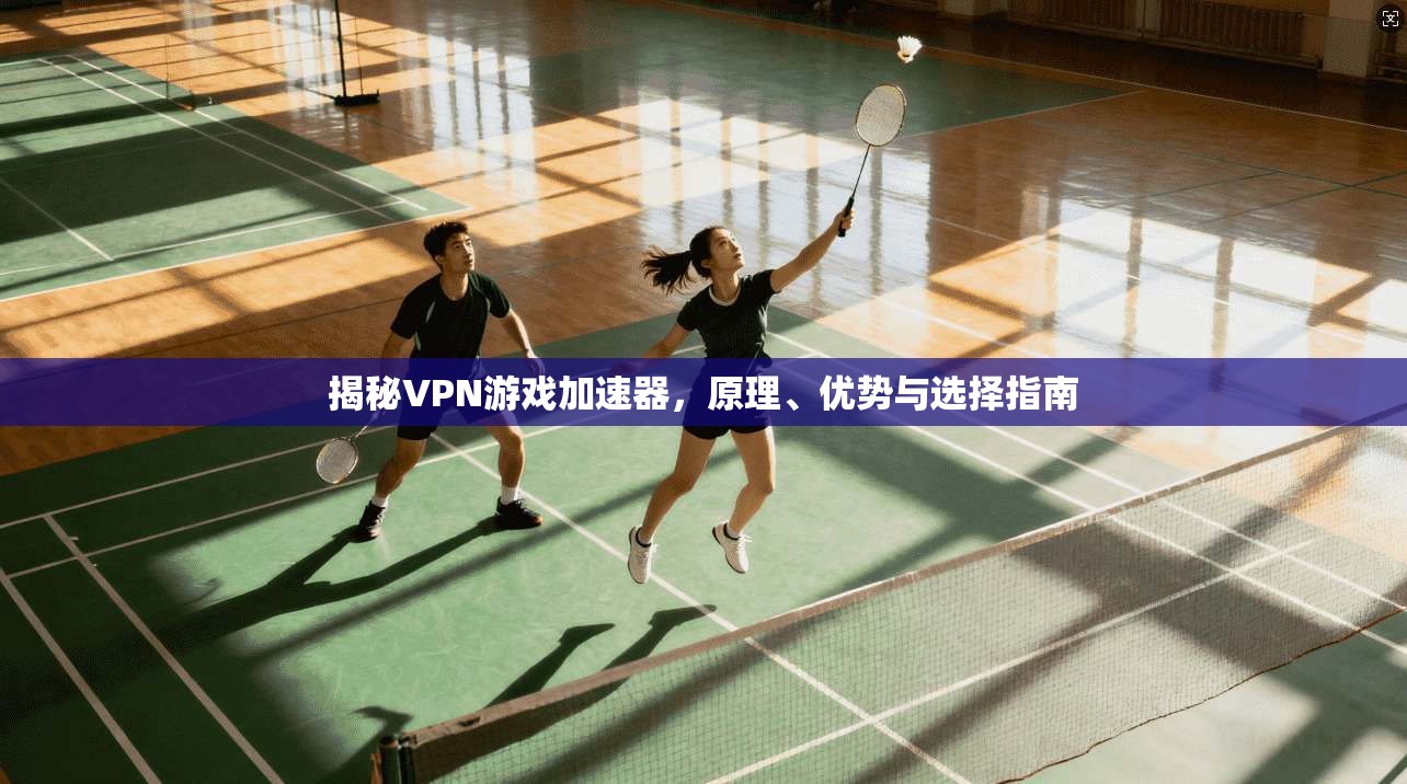 揭秘VPN游戏加速器，原理、优势与选择指南
