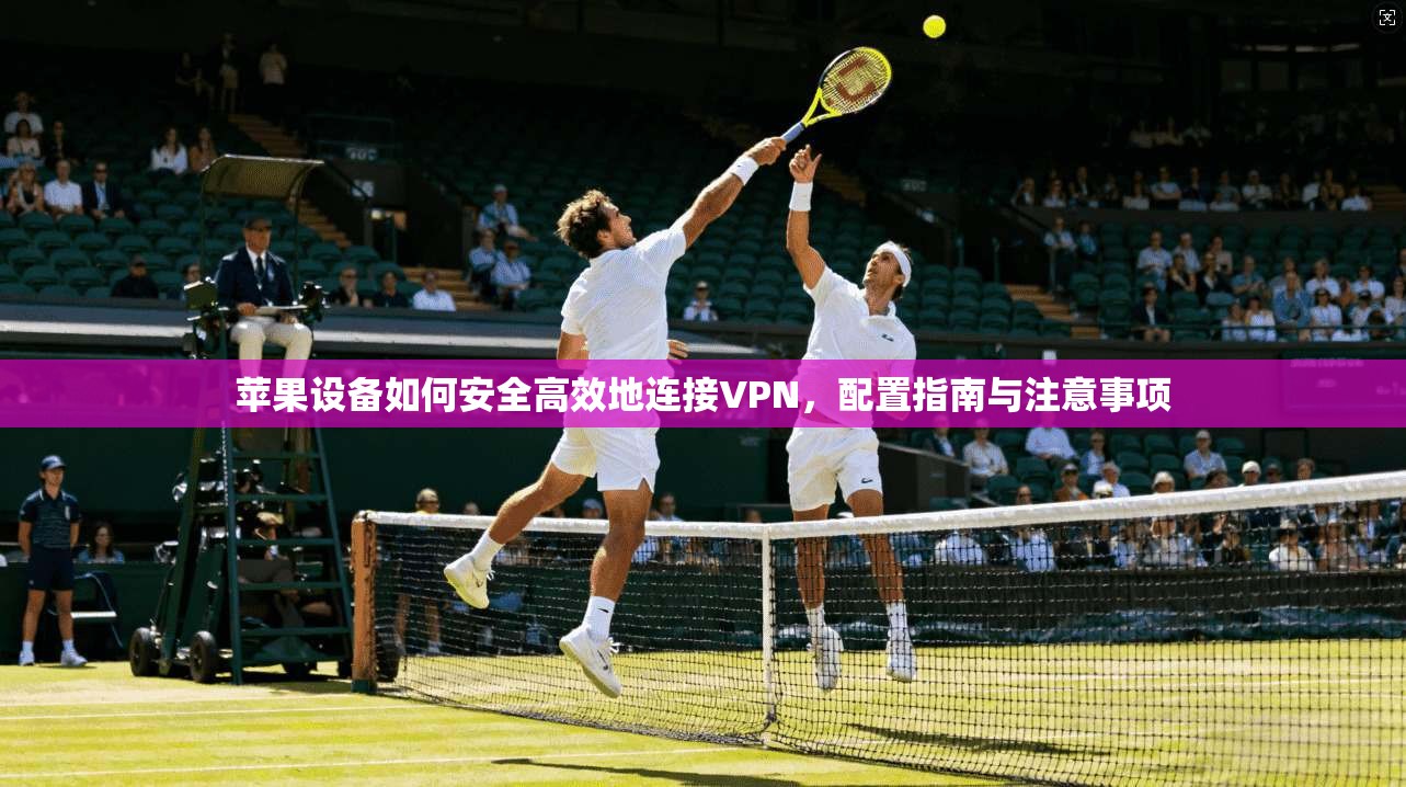 苹果设备如何安全高效地连接VPN，配置指南与注意事项