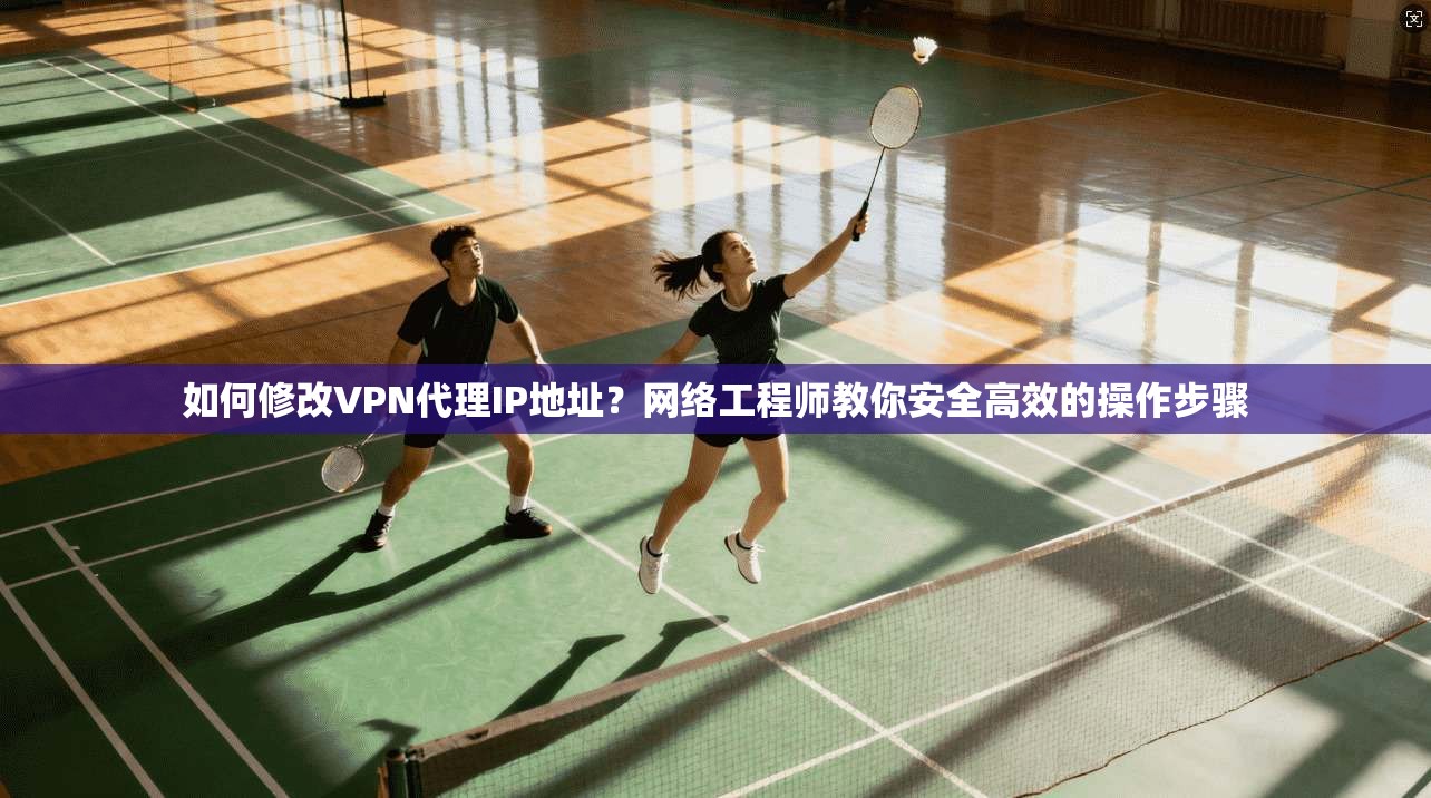 如何修改VPN代理IP地址？网络工程师教你安全高效的操作步骤