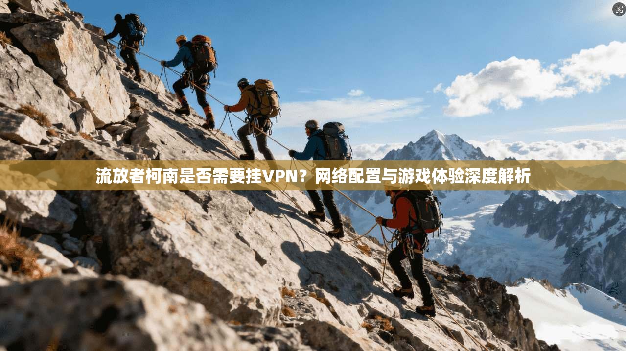 流放者柯南是否需要挂VPN？网络配置与游戏体验深度解析