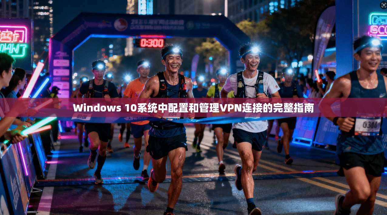 Windows 10系统中配置和管理VPN连接的完整指南