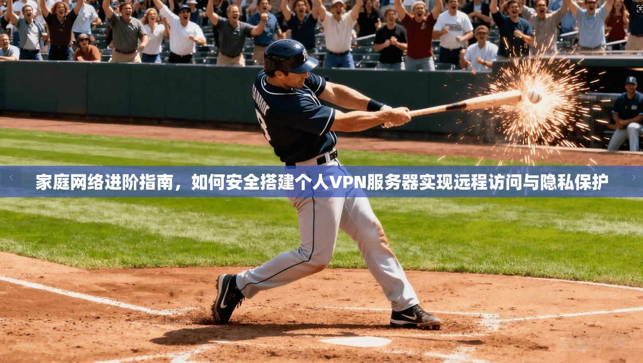 家庭网络进阶指南,如何安全搭建个人VPN服务器实现远程访问与隐私保护