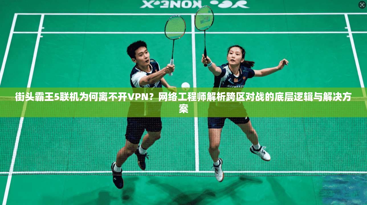 街头霸王5联机为何离不开VPN?网络工程师解析跨区对战的底层逻辑与解决方案