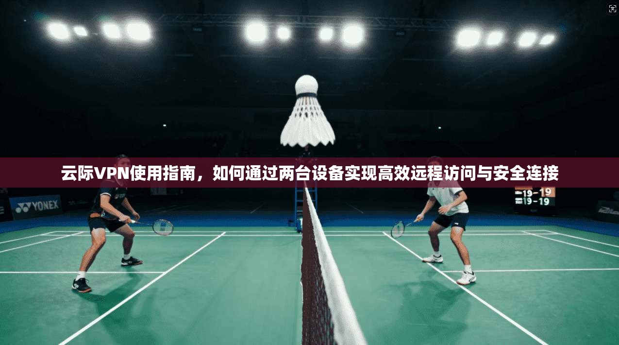 云际VPN使用指南，如何通过两台设备实现高效远程访问与安全连接