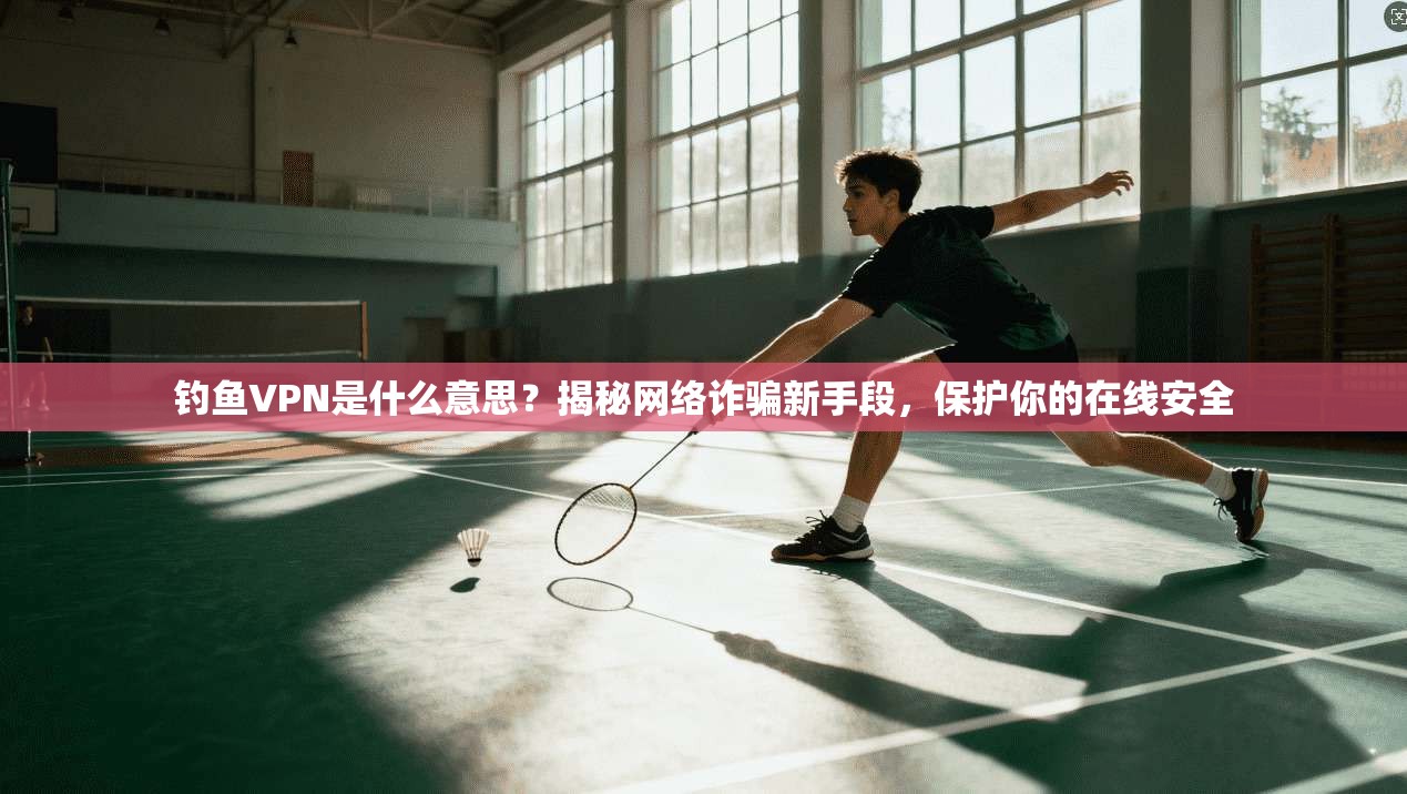钓鱼VPN是什么意思？揭秘网络诈骗新手段，保护你的在线安全