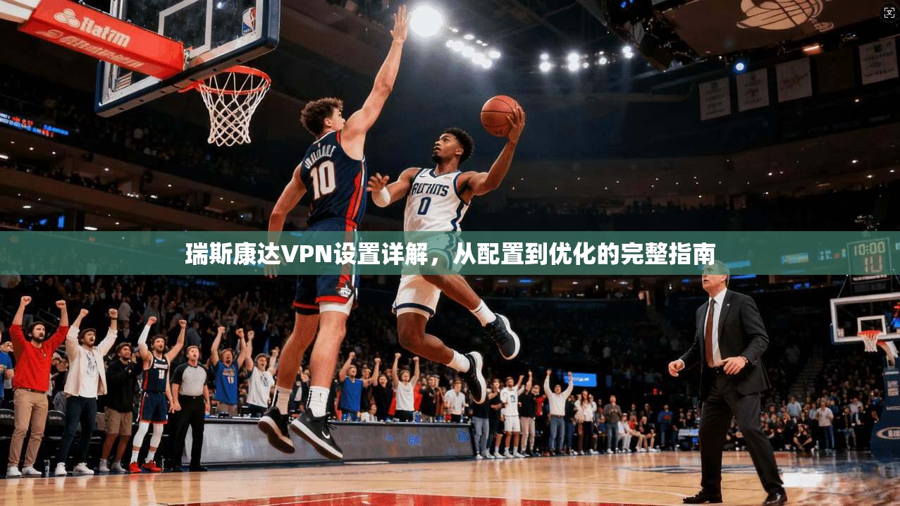 瑞斯康达VPN设置详解，从配置到优化的完整指南