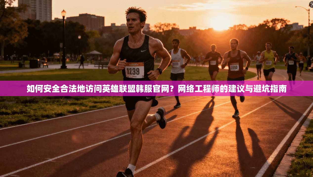 如何安全合法地访问英雄联盟韩服官网?网络工程师的建议与避坑指南