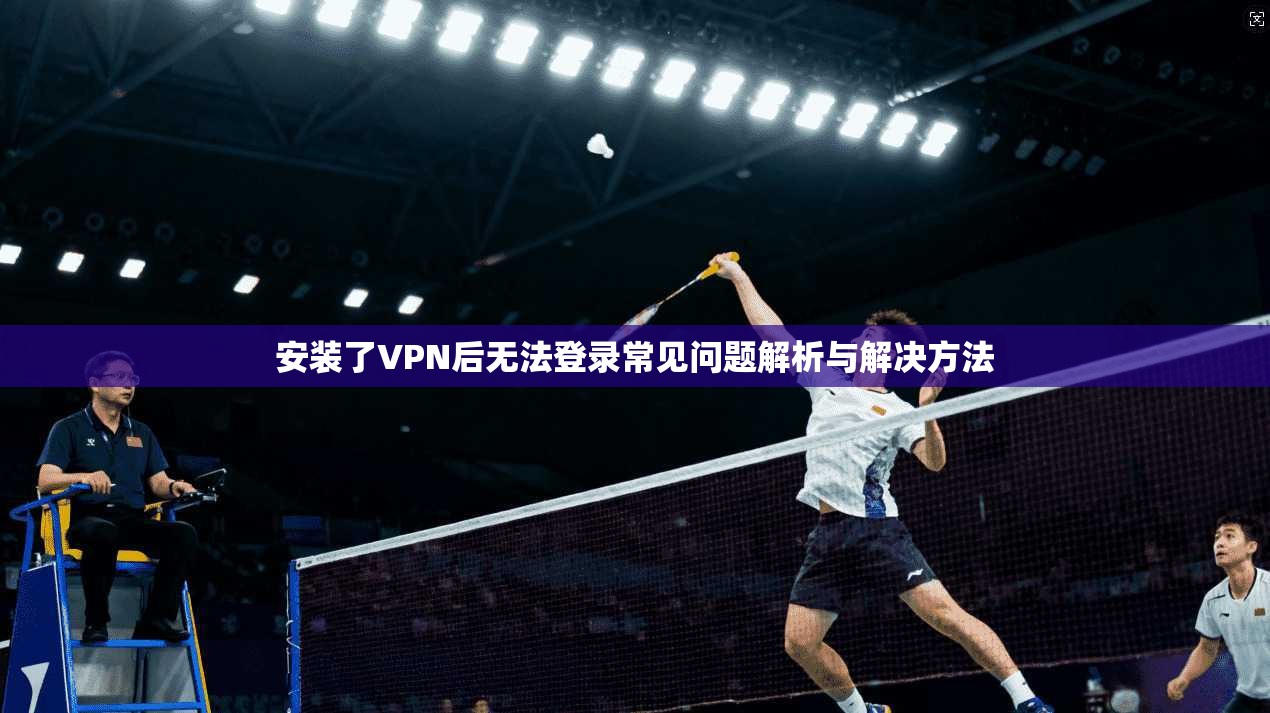 安装了VPN后无法登录常见问题解析与解决方法