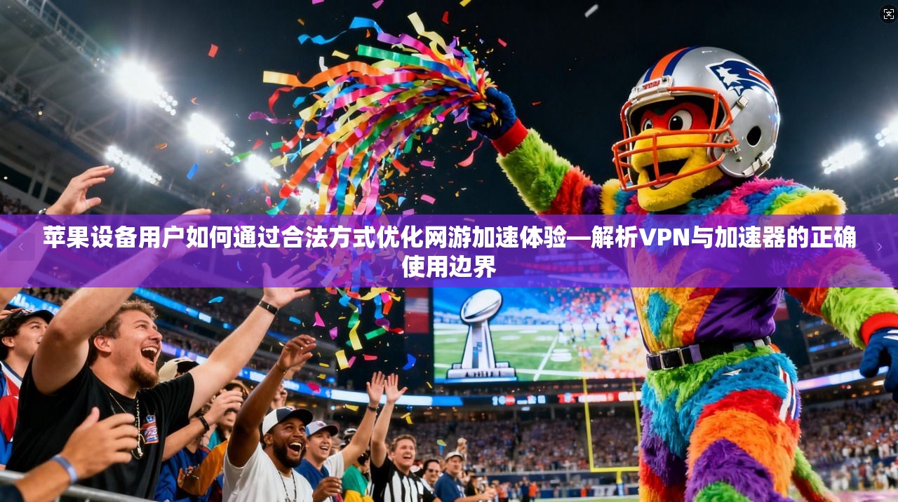 苹果设备用户如何通过合法方式优化网游加速体验—解析VPN与加速器的正确使用边界