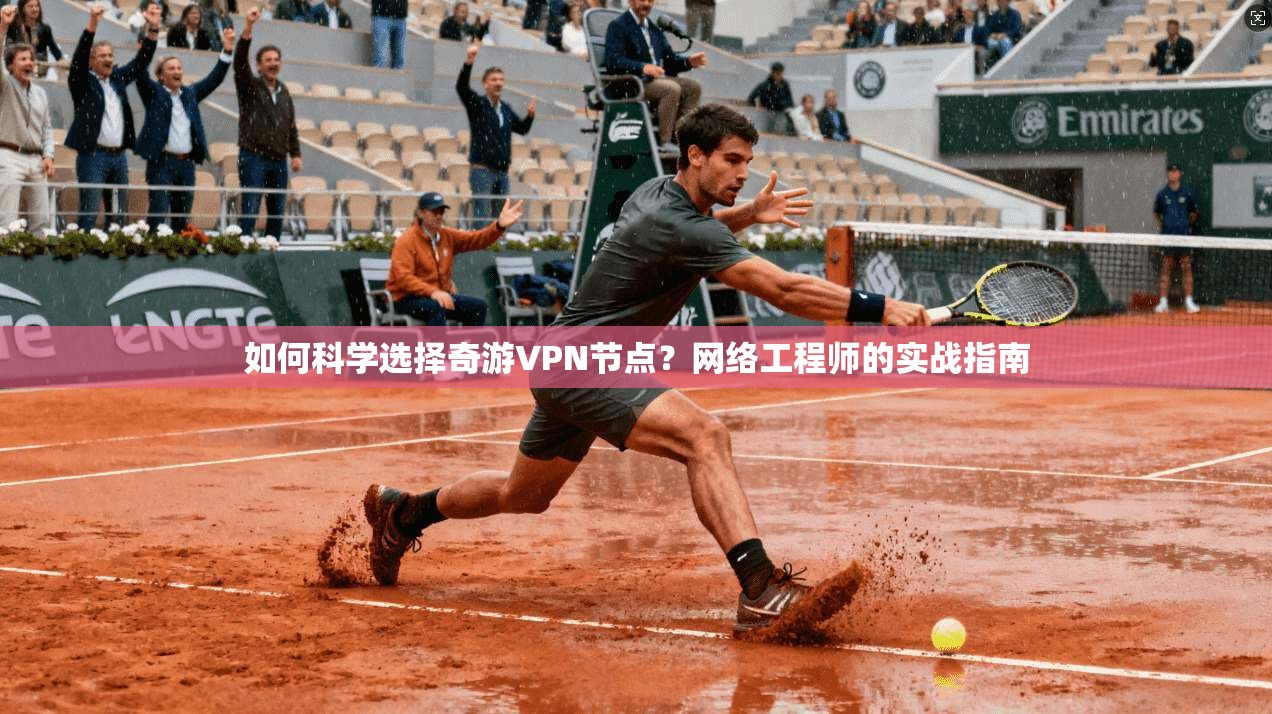 如何科学选择奇游VPN节点?网络工程师的实战指南