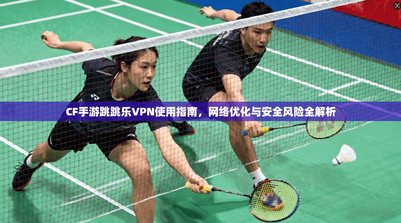 CF手游跳跳乐VPN使用指南,网络优化与安全风险全解析