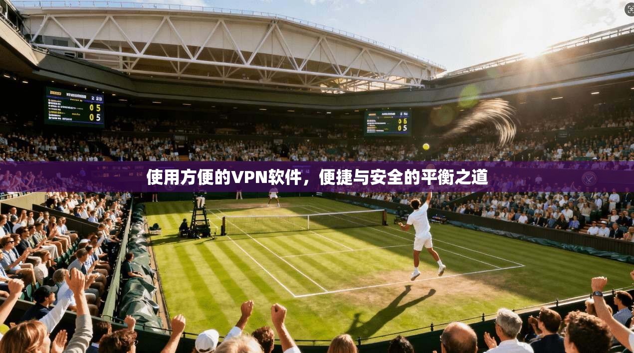 使用方便的VPN软件,便捷与安全的平衡之道