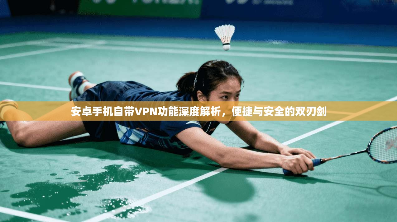 安卓手机自带VPN功能深度解析,便捷与安全的双刃剑