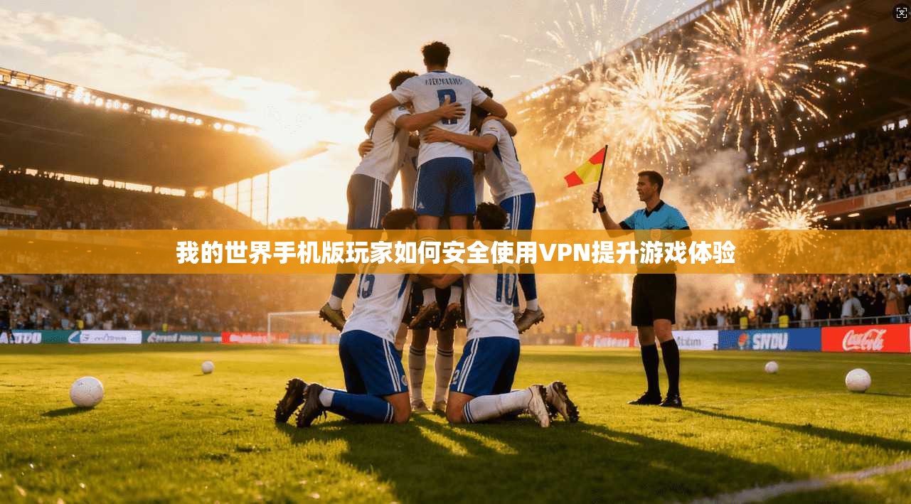 我的世界手机版玩家如何安全使用VPN提升游戏体验