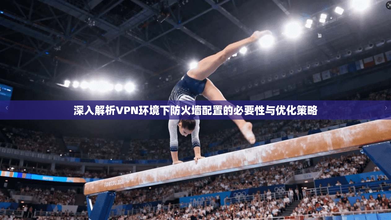 深入解析VPN环境下防火墙配置的必要性与优化策略 深入解析VPN环境下防火墙配置的必要性与优化策略