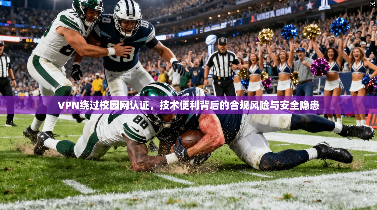 VPN绕过校园网认证，技术便利背后的合规风险与安全隐患