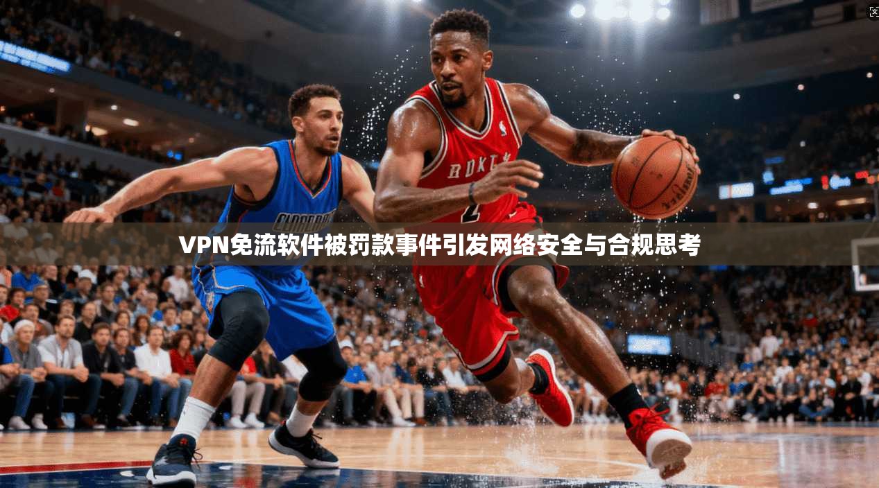 VPN免流软件被罚款事件引发网络安全与合规思考