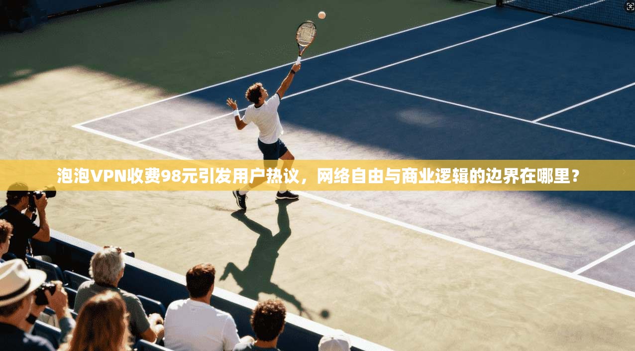 泡泡VPN收费98元引发用户热议,网络自由与商业逻辑的边界在哪里?