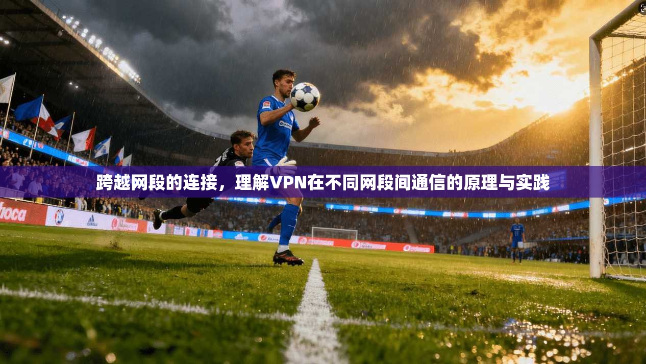 跨越网段的连接，理解VPN在不同网段间通信的原理与实践